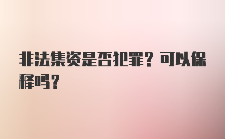 非法集资是否犯罪？可以保释吗？