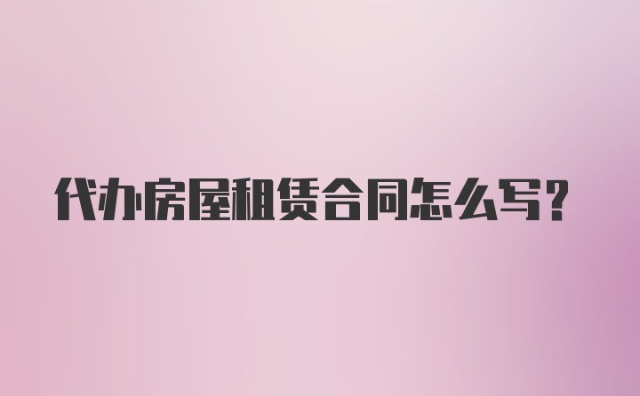 代办房屋租赁合同怎么写？