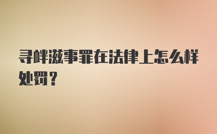 寻衅滋事罪在法律上怎么样处罚？