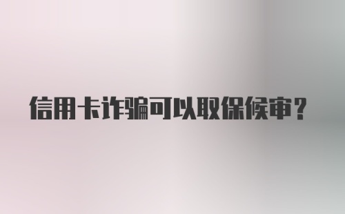 信用卡诈骗可以取保候审？