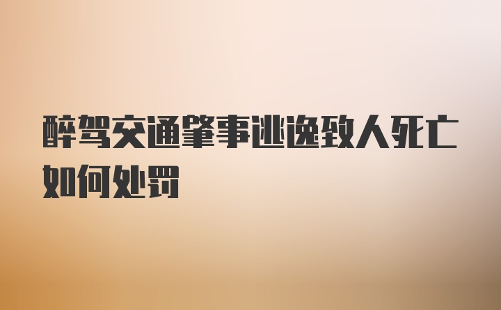 醉驾交通肇事逃逸致人死亡如何处罚