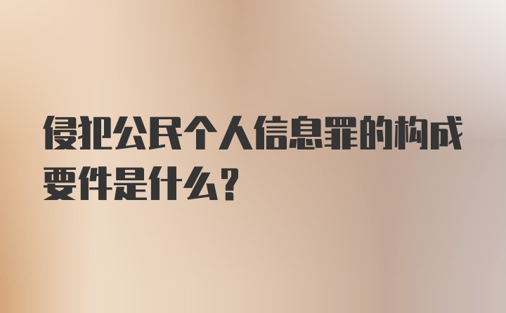 侵犯公民个人信息罪的构成要件是什么？