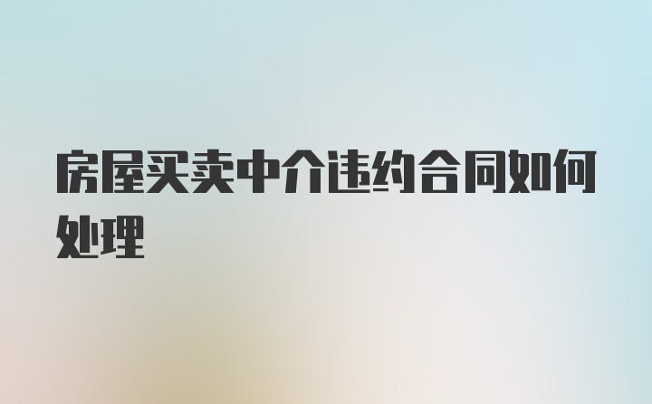 房屋买卖中介违约合同如何处理