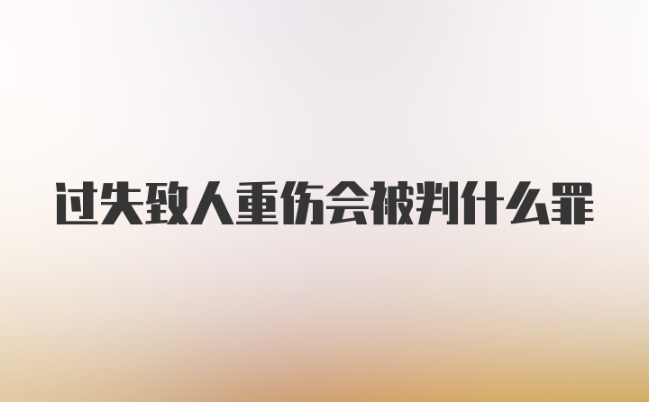 过失致人重伤会被判什么罪