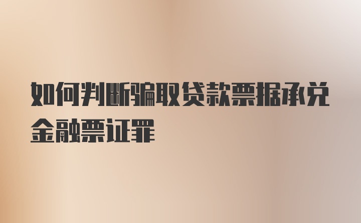 如何判断骗取贷款票据承兑金融票证罪