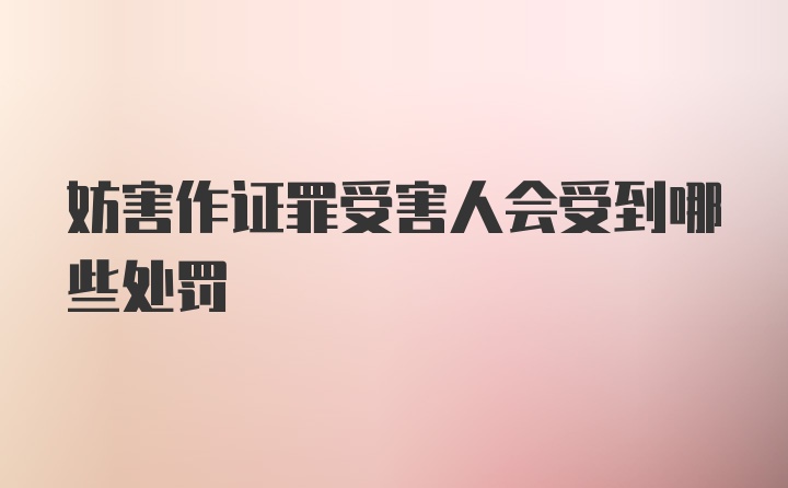 妨害作证罪受害人会受到哪些处罚