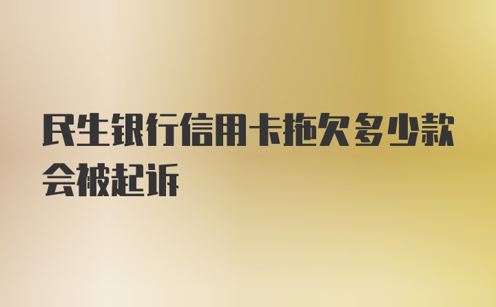 民生银行信用卡拖欠多少款会被起诉