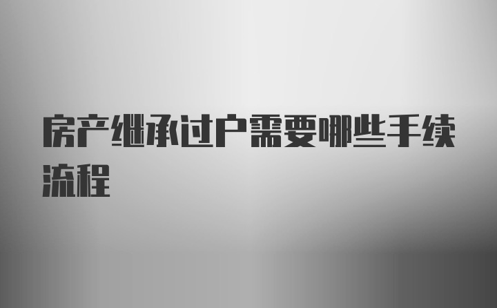 房产继承过户需要哪些手续流程