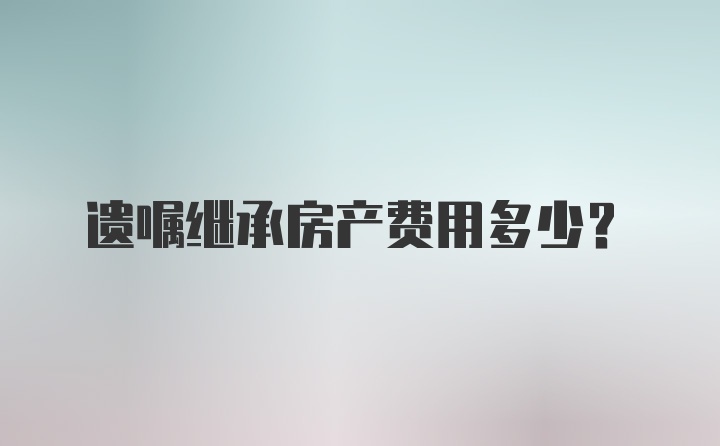 遗嘱继承房产费用多少？