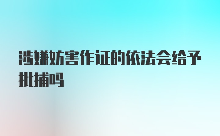 涉嫌妨害作证的依法会给予批捕吗