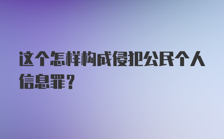 这个怎样构成侵犯公民个人信息罪？