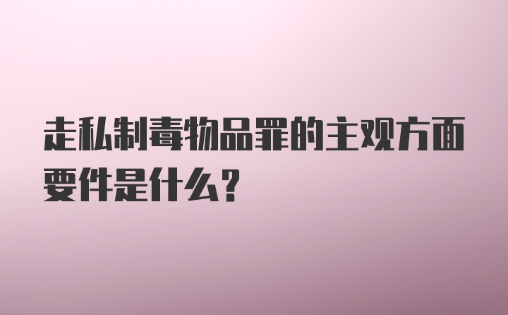 走私制毒物品罪的主观方面要件是什么？