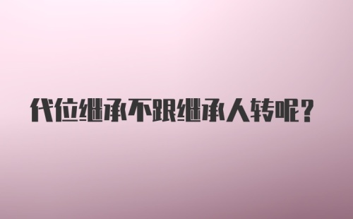 代位继承不跟继承人转呢？