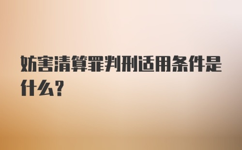 妨害清算罪判刑适用条件是什么?