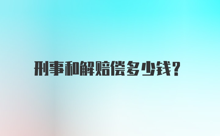 刑事和解赔偿多少钱？