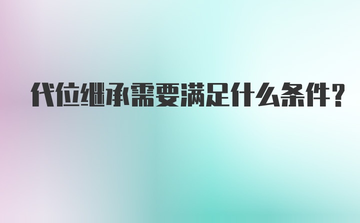 代位继承需要满足什么条件？