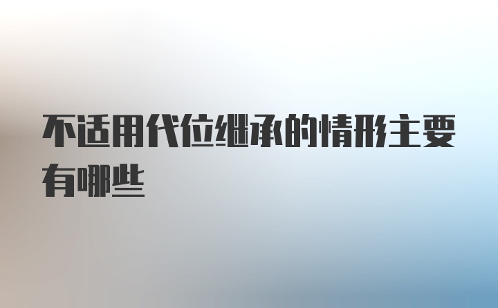 不适用代位继承的情形主要有哪些