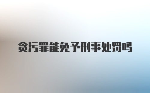 贪污罪能免予刑事处罚吗