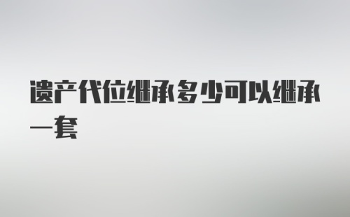 遗产代位继承多少可以继承一套