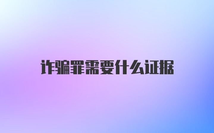 诈骗罪需要什么证据