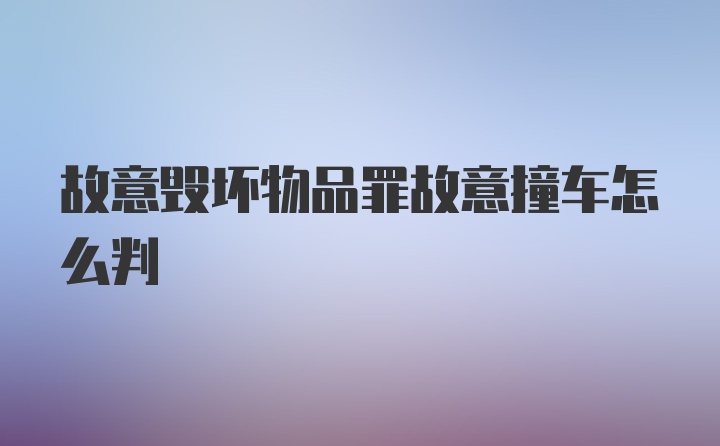 故意毁坏物品罪故意撞车怎么判