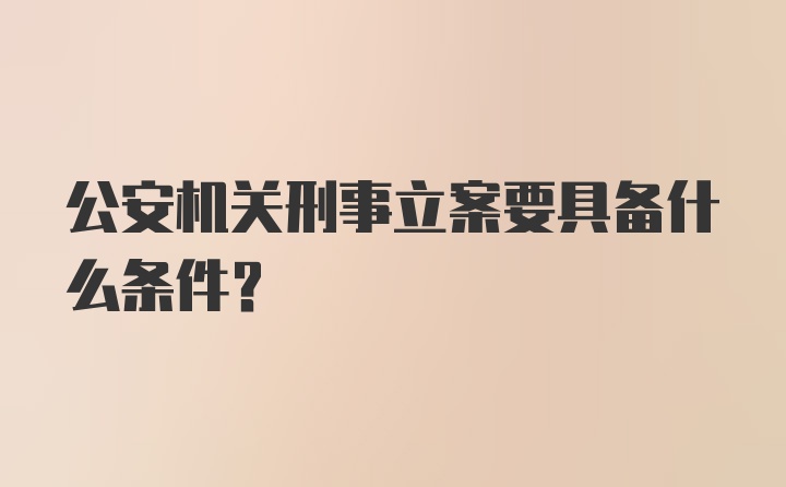 公安机关刑事立案要具备什么条件？