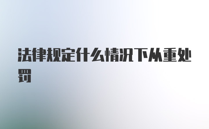 法律规定什么情况下从重处罚