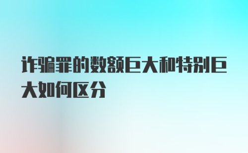 诈骗罪的数额巨大和特别巨大如何区分