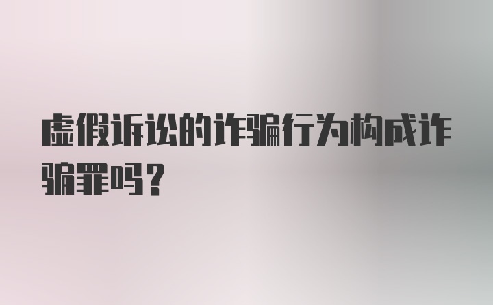 虚假诉讼的诈骗行为构成诈骗罪吗？