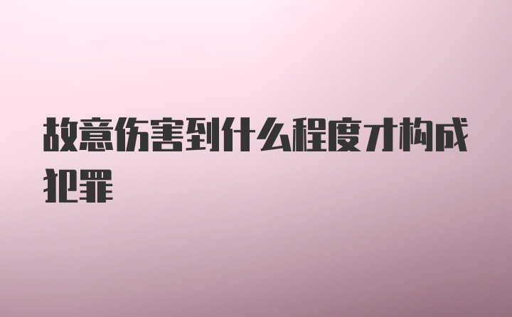 故意伤害到什么程度才构成犯罪