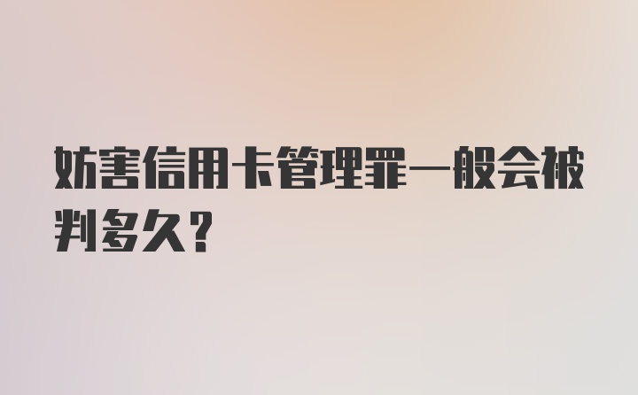 妨害信用卡管理罪一般会被判多久？