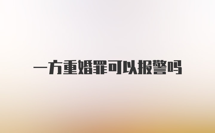 一方重婚罪可以报警吗