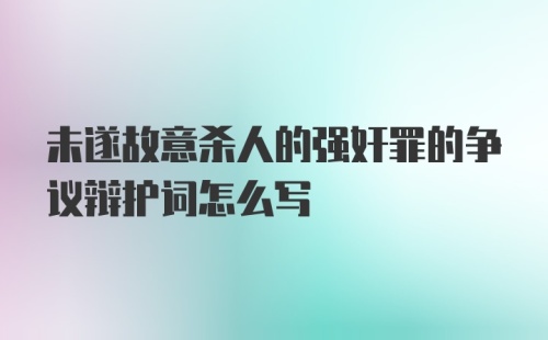 未遂故意杀人的强奸罪的争议辩护词怎么写