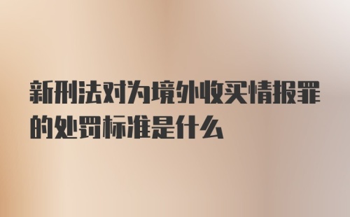 新刑法对为境外收买情报罪的处罚标准是什么