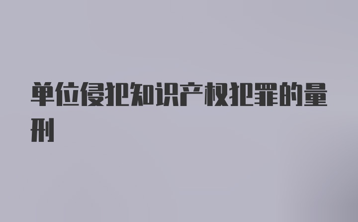 单位侵犯知识产权犯罪的量刑