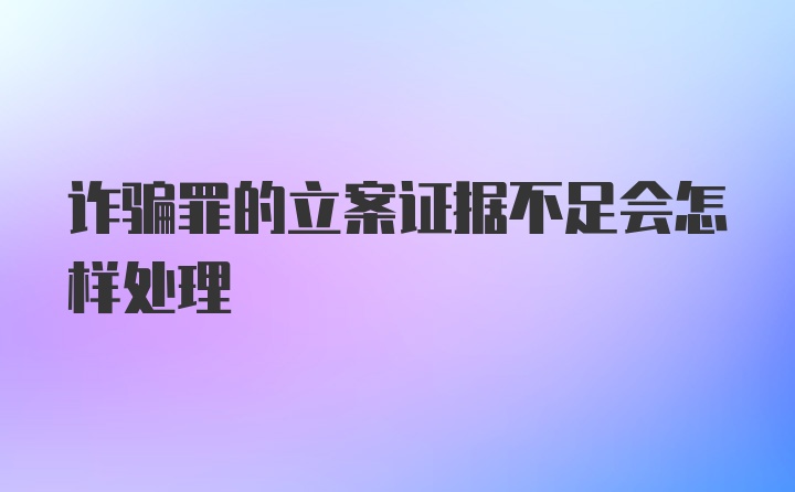 诈骗罪的立案证据不足会怎样处理