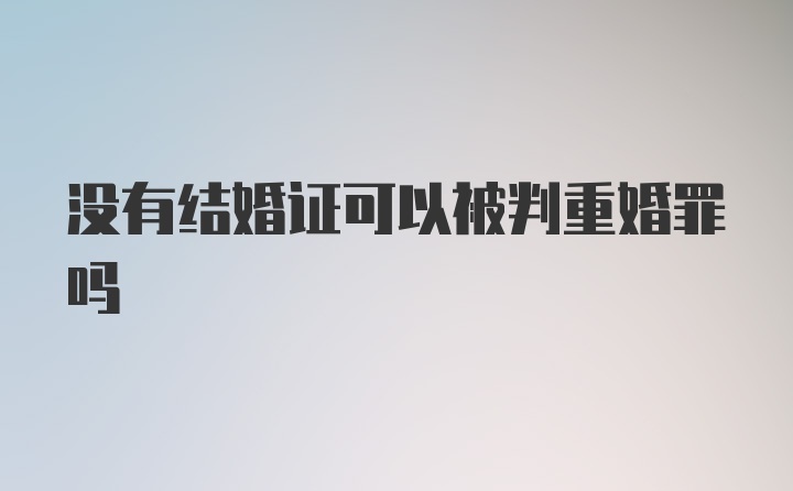 没有结婚证可以被判重婚罪吗