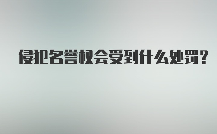 侵犯名誉权会受到什么处罚？