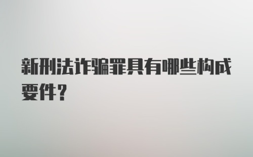 新刑法诈骗罪具有哪些构成要件？