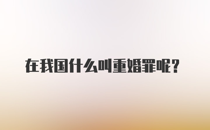 在我国什么叫重婚罪呢?