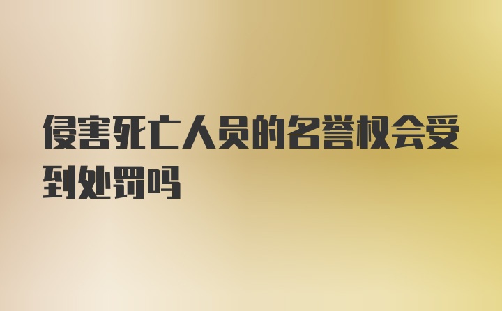 侵害死亡人员的名誉权会受到处罚吗