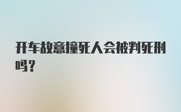 开车故意撞死人会被判死刑吗?