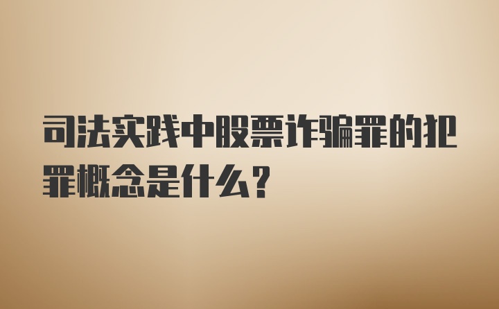 司法实践中股票诈骗罪的犯罪概念是什么？