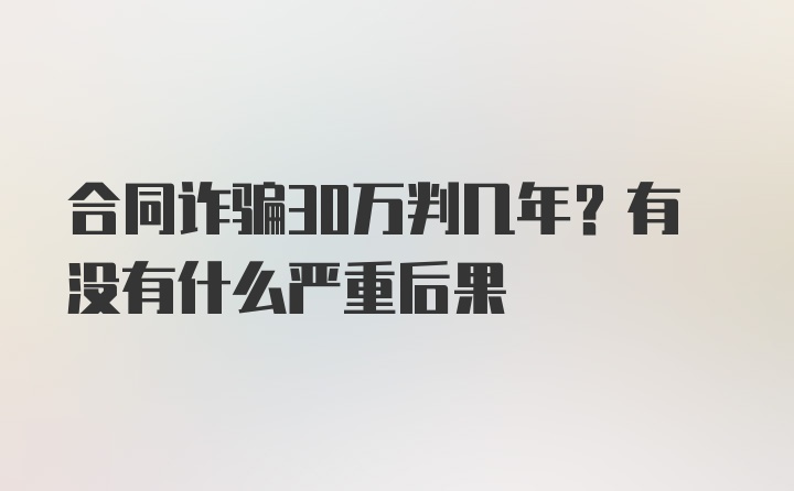 合同诈骗30万判几年？有没有什么严重后果