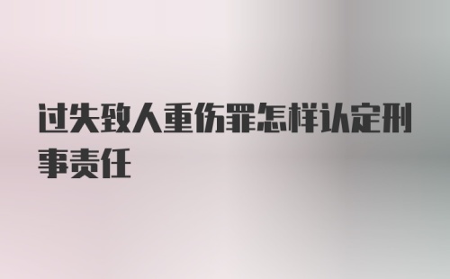 过失致人重伤罪怎样认定刑事责任