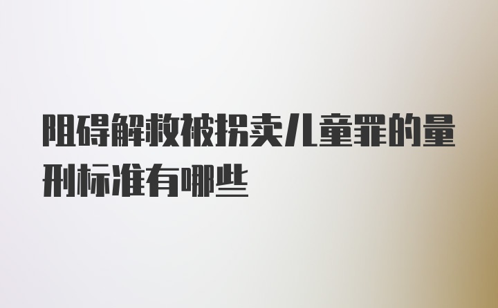 阻碍解救被拐卖儿童罪的量刑标准有哪些