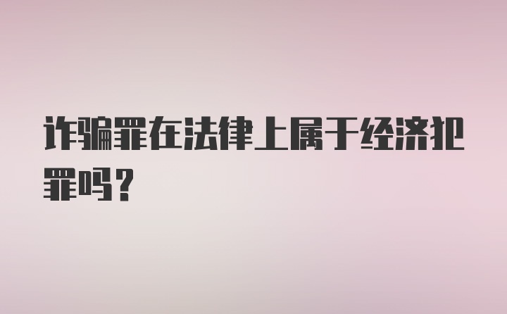 诈骗罪在法律上属于经济犯罪吗？