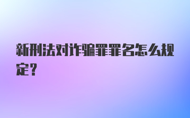 新刑法对诈骗罪罪名怎么规定?