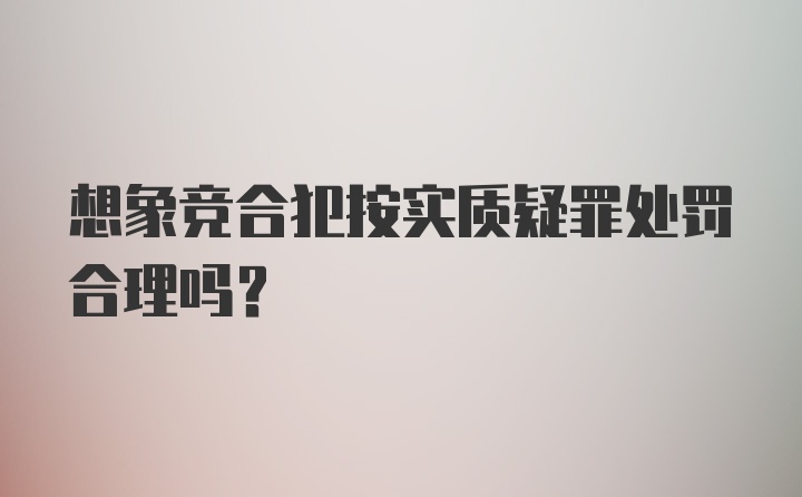 想象竞合犯按实质疑罪处罚合理吗？