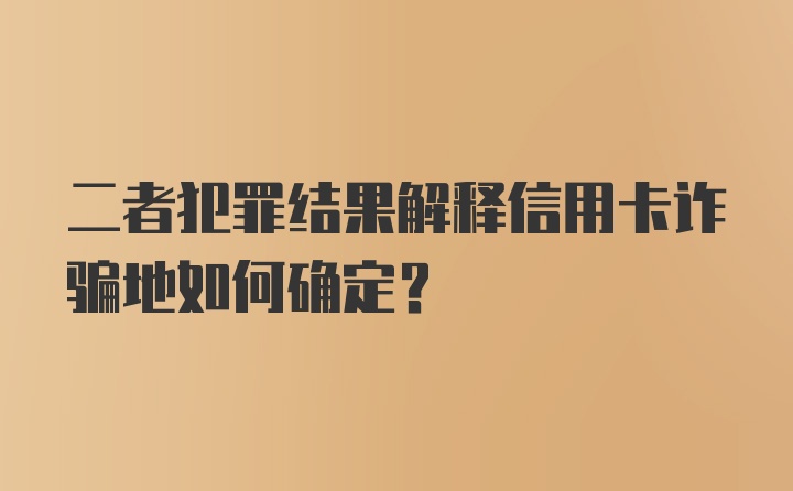 二者犯罪结果解释信用卡诈骗地如何确定？